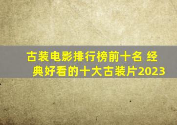 古装电影排行榜前十名 经典好看的十大古装片2023